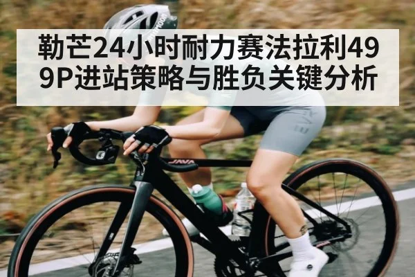 勒芒24小时耐力赛法拉利499P进站策略与胜负关键分析